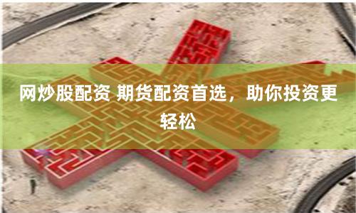 网炒股配资 期货配资首选，助你投资更轻松