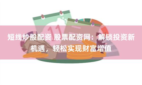 短线炒股配资 股票配资网：解锁投资新机遇，轻松实现财富增值