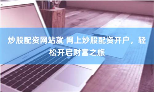 炒股配资网站就 网上炒股配资开户，轻松开启财富之旅