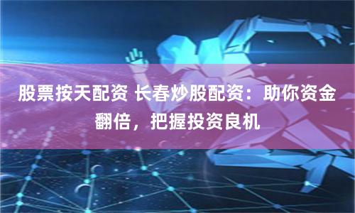 股票按天配资 长春炒股配资：助你资金翻倍，把握投资良机