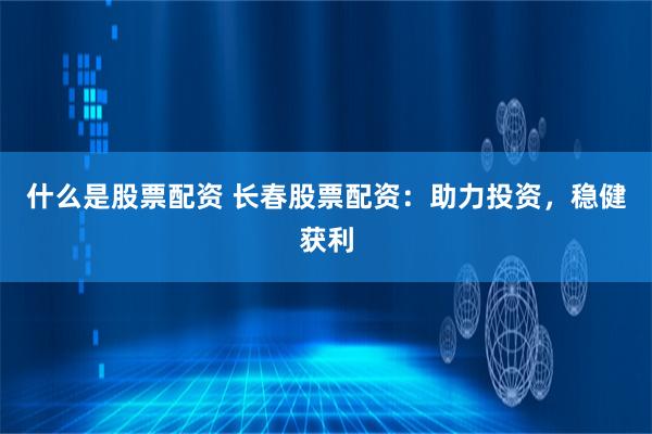 什么是股票配资 长春股票配资：助力投资，稳健获利