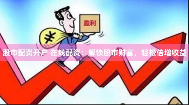股市配资开户 在线配资：解锁股市财富，轻松倍增收益