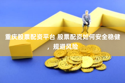 重庆股票配资平台 股票配资如何安全稳健，规避风险