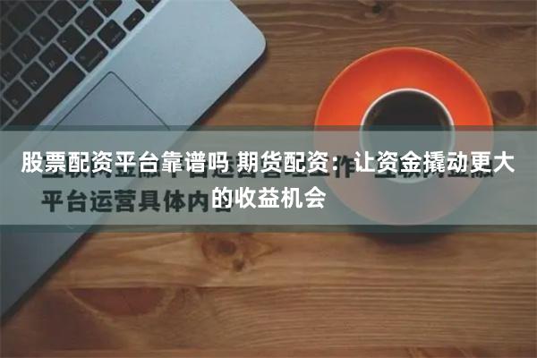 股票配资平台靠谱吗 期货配资：让资金撬动更大的收益机会