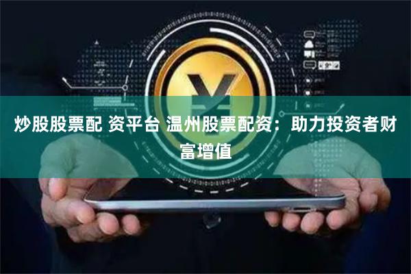 炒股股票配 资平台 温州股票配资：助力投资者财富增值