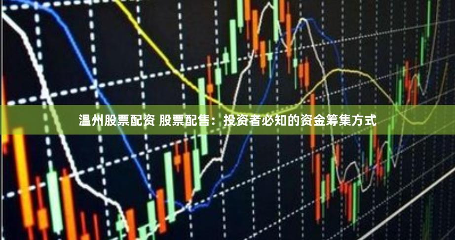 温州股票配资 股票配售：投资者必知的资金筹集方式