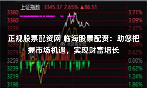 正规股票配资网 临海股票配资：助您把握市场机遇，实现财富增长