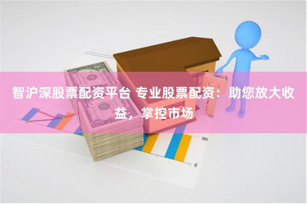 智沪深股票配资平台 专业股票配资：助您放大收益，掌控市场