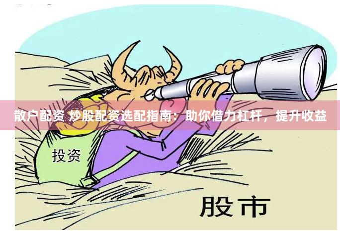 散户配资 炒股配资选配指南：助你借力杠杆，提升收益