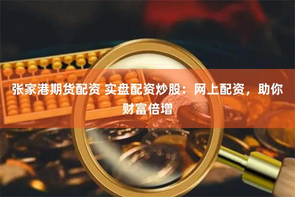 张家港期货配资 实盘配资炒股：网上配资，助你财富倍增