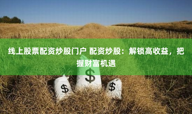 线上股票配资炒股门户 配资炒股：解锁高收益，把握财富机遇