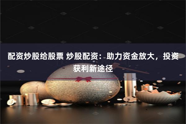 配资炒股给股票 炒股配资：助力资金放大，投资获利新途径