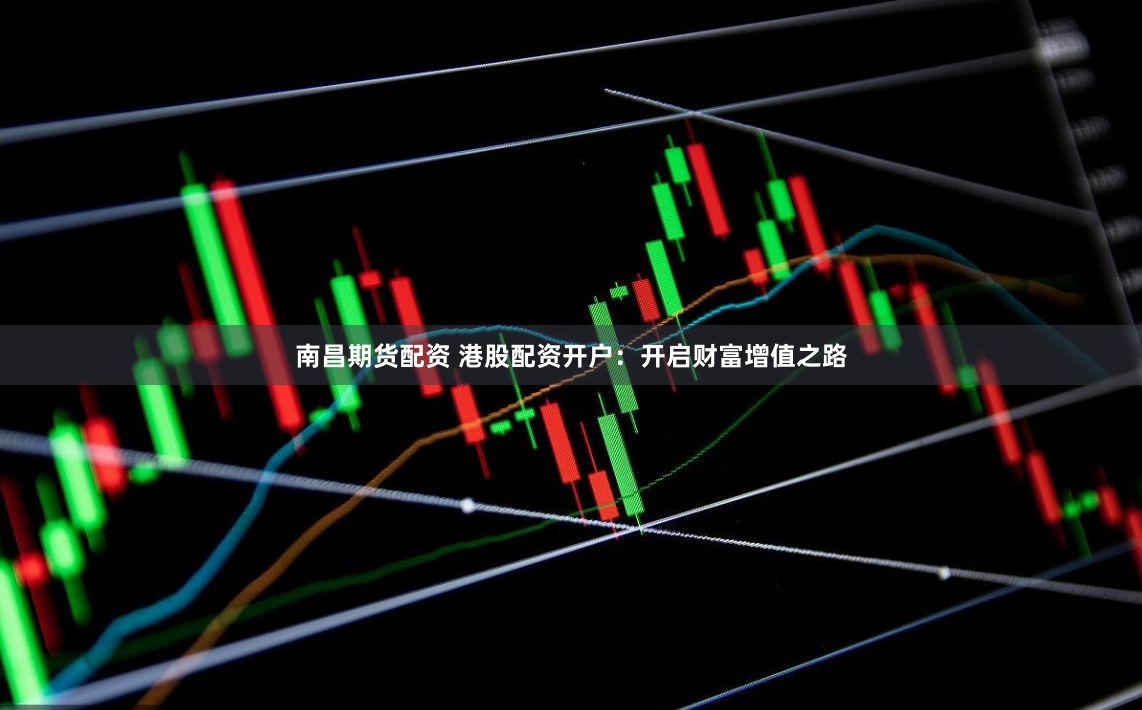 南昌期货配资 港股配资开户：开启财富增值之路