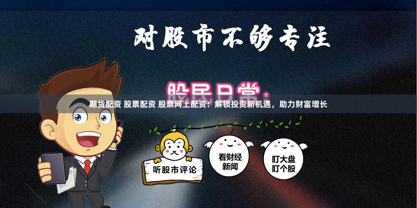 期货配资 股票配资 股票网上配资：解锁投资新机遇，助力财富增长