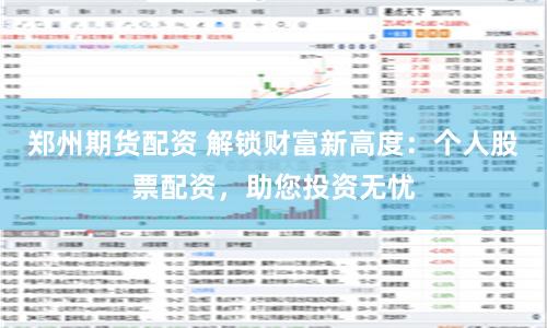 郑州期货配资 解锁财富新高度：个人股票配资，助您投资无忧