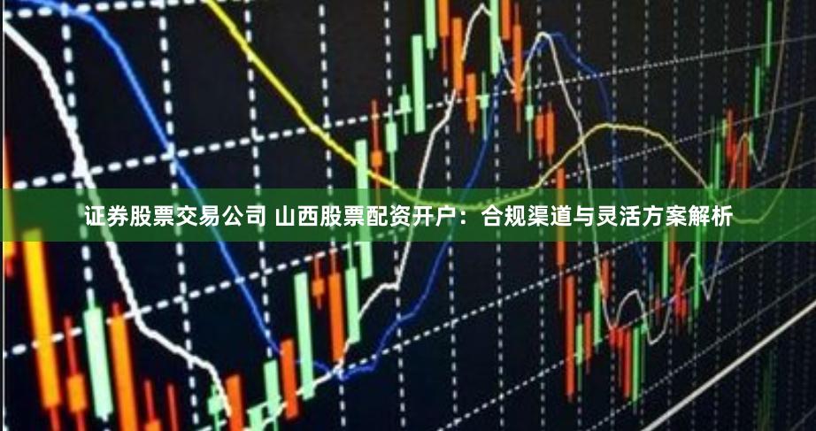 证券股票交易公司 山西股票配资开户：合规渠道与灵活方案解析