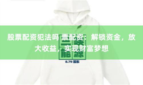 股票配资犯法吗 票配资：解锁资金，放大收益，实现财富梦想