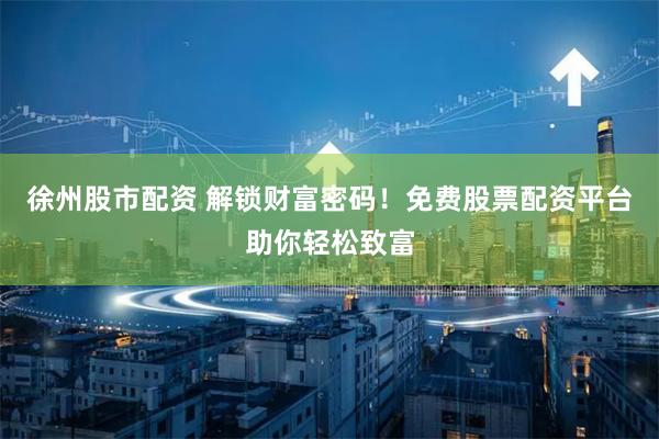 徐州股市配资 解锁财富密码！免费股票配资平台助你轻松致富
