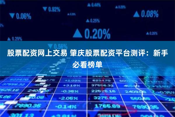 股票配资网上交易 肇庆股票配资平台测评：新手必看榜单