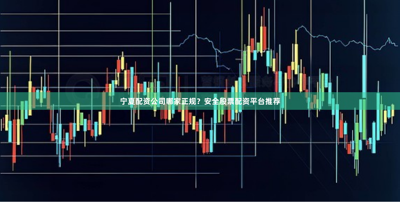 宁夏配资公司哪家正规？安全股票配资平台推荐
