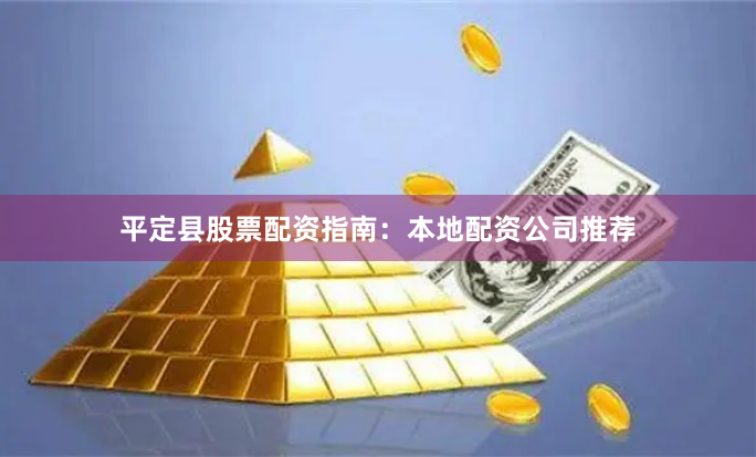 平定县股票配资指南：本地配资公司推荐