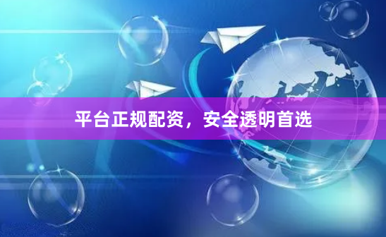 平台正规配资，安全透明首选
