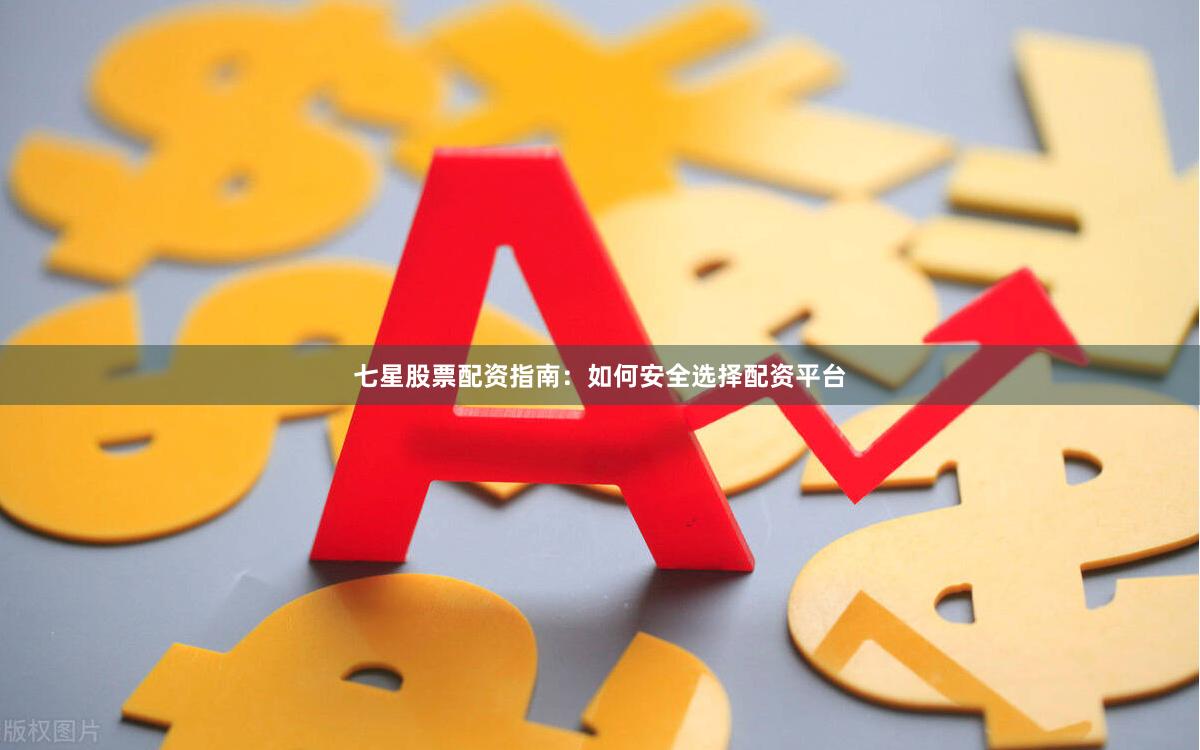 七星股票配资指南：如何安全选择配资平台