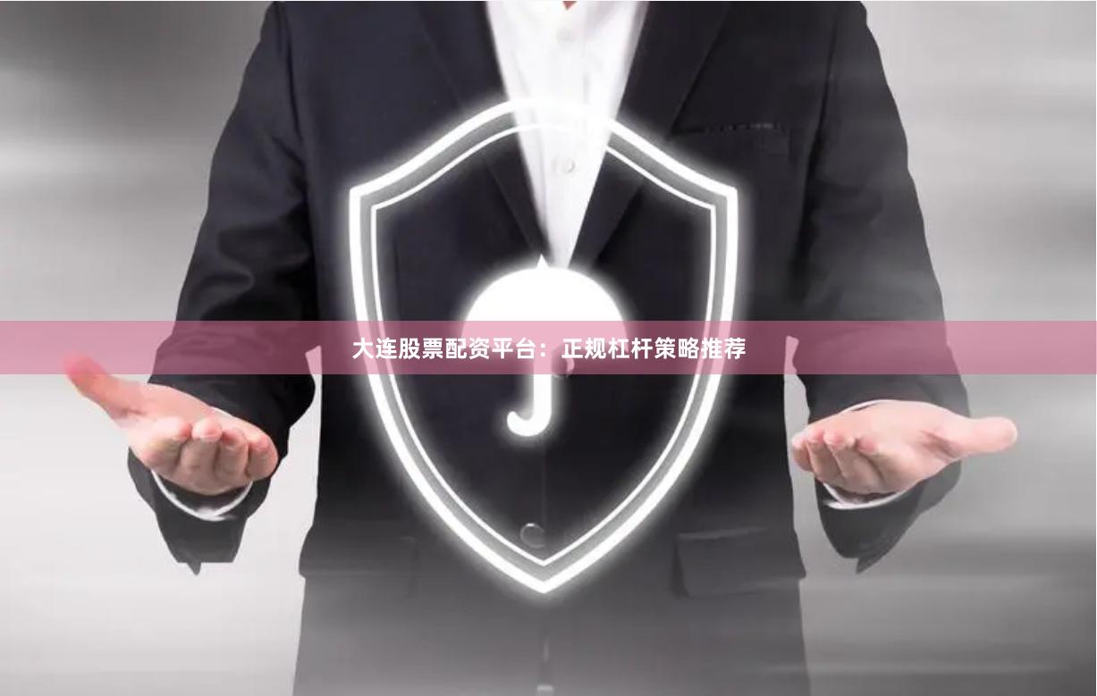 大连股票配资平台：正规杠杆策略推荐