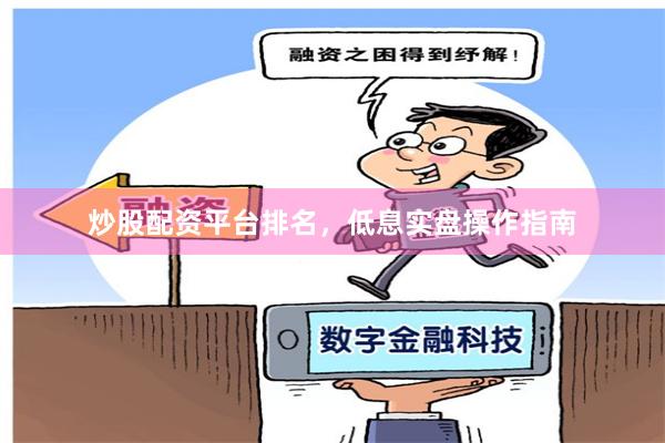 炒股配资平台排名，低息实盘操作指南