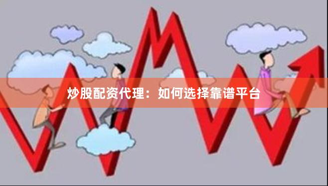 炒股配资代理：如何选择靠谱平台