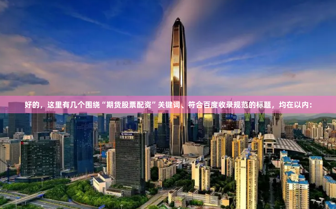 好的，这里有几个围绕“期货股票配资”关键词、符合百度收录规范的标题，均在以内：
