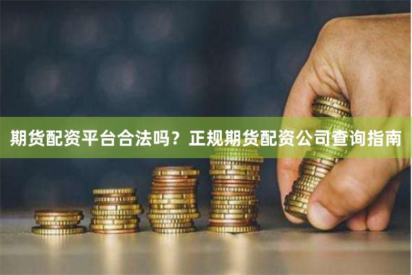 期货配资平台合法吗？正规期货配资公司查询指南