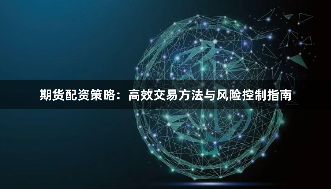 期货配资策略：高效交易方法与风险控制指南
