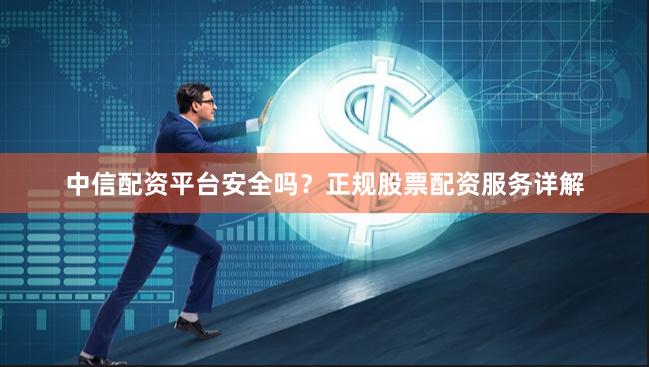 中信配资平台安全吗？正规股票配资服务详解