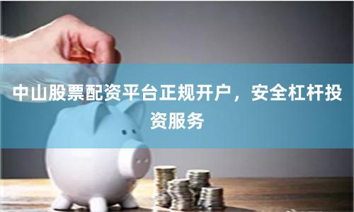 中山股票配资平台正规开户，安全杠杆投资服务