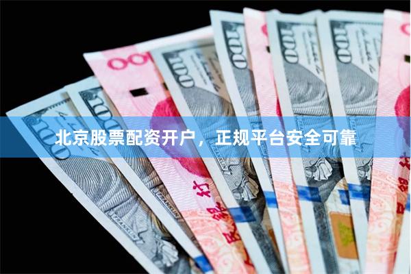 北京股票配资开户，正规平台安全可靠