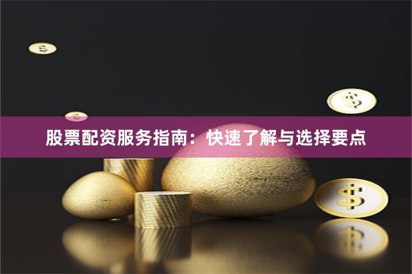 股票配资服务指南：快速了解与选择要点